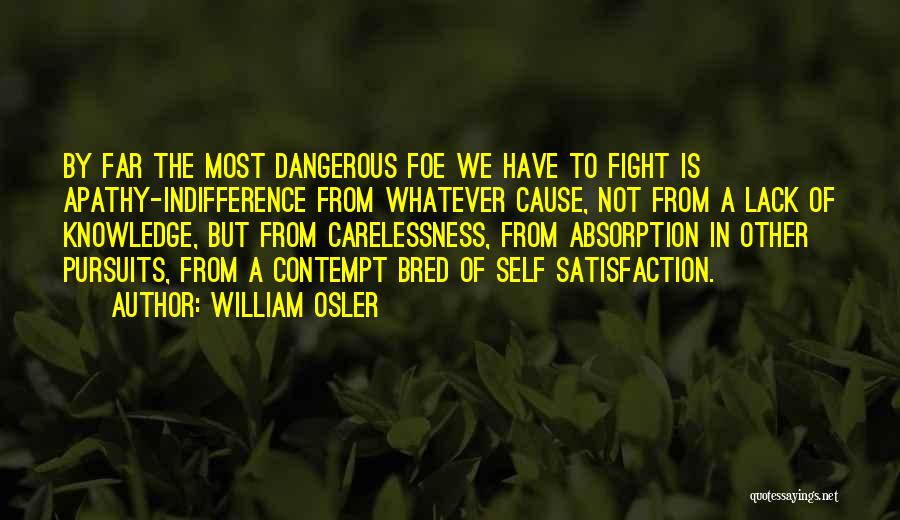 William Osler Quotes: By Far The Most Dangerous Foe We Have To Fight Is Apathy-indifference From Whatever Cause, Not From A Lack Of