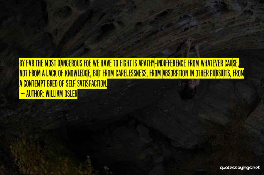 William Osler Quotes: By Far The Most Dangerous Foe We Have To Fight Is Apathy-indifference From Whatever Cause, Not From A Lack Of