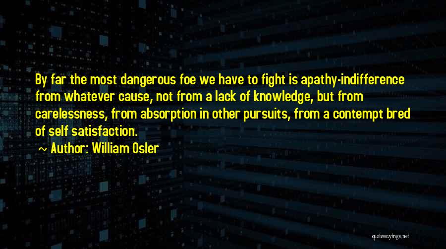 William Osler Quotes: By Far The Most Dangerous Foe We Have To Fight Is Apathy-indifference From Whatever Cause, Not From A Lack Of