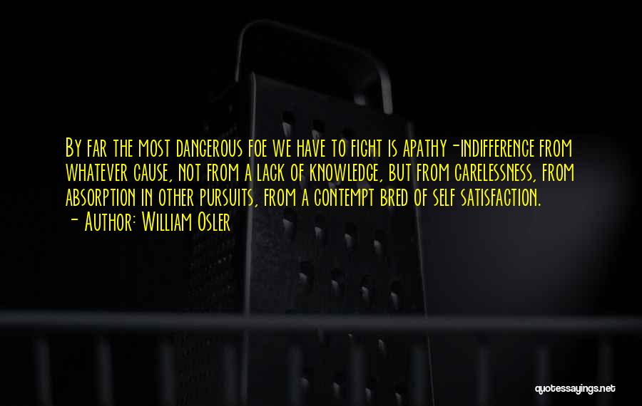 William Osler Quotes: By Far The Most Dangerous Foe We Have To Fight Is Apathy-indifference From Whatever Cause, Not From A Lack Of