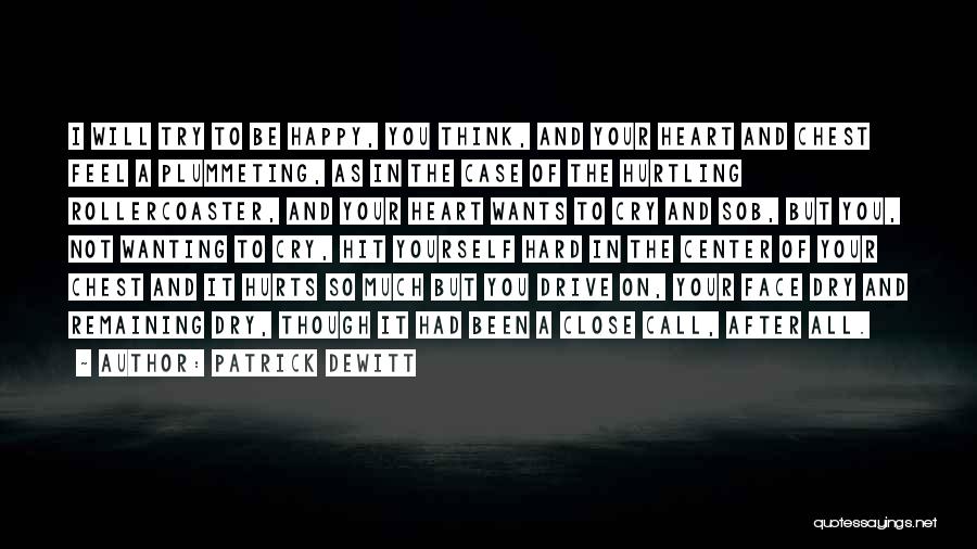 Patrick DeWitt Quotes: I Will Try To Be Happy, You Think, And Your Heart And Chest Feel A Plummeting, As In The Case