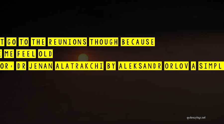 Dr Jenan Alatrakchi By Aleksandr Orlov A Simples Life Quotes: I Do Not Go To The Reunions Though Because It Make Me Feel Old