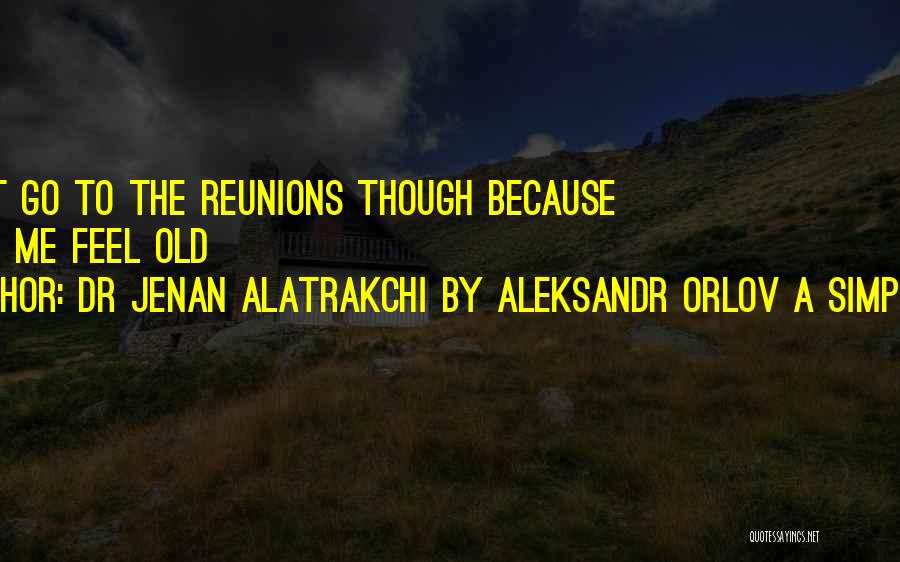 Dr Jenan Alatrakchi By Aleksandr Orlov A Simples Life Quotes: I Do Not Go To The Reunions Though Because It Make Me Feel Old