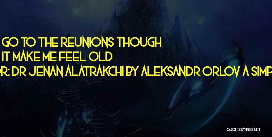 Dr Jenan Alatrakchi By Aleksandr Orlov A Simples Life Quotes: I Do Not Go To The Reunions Though Because It Make Me Feel Old