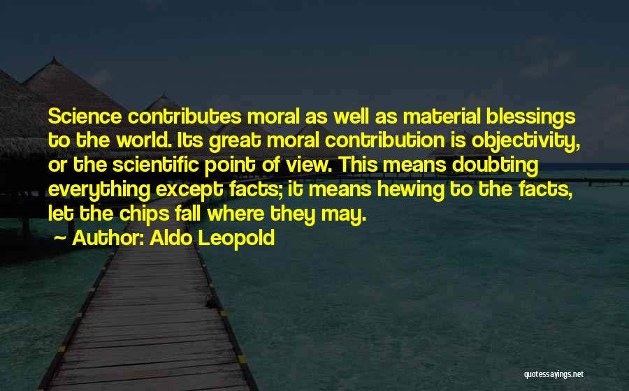 Aldo Leopold Quotes: Science Contributes Moral As Well As Material Blessings To The World. Its Great Moral Contribution Is Objectivity, Or The Scientific