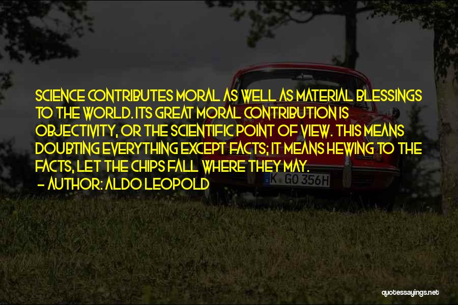 Aldo Leopold Quotes: Science Contributes Moral As Well As Material Blessings To The World. Its Great Moral Contribution Is Objectivity, Or The Scientific