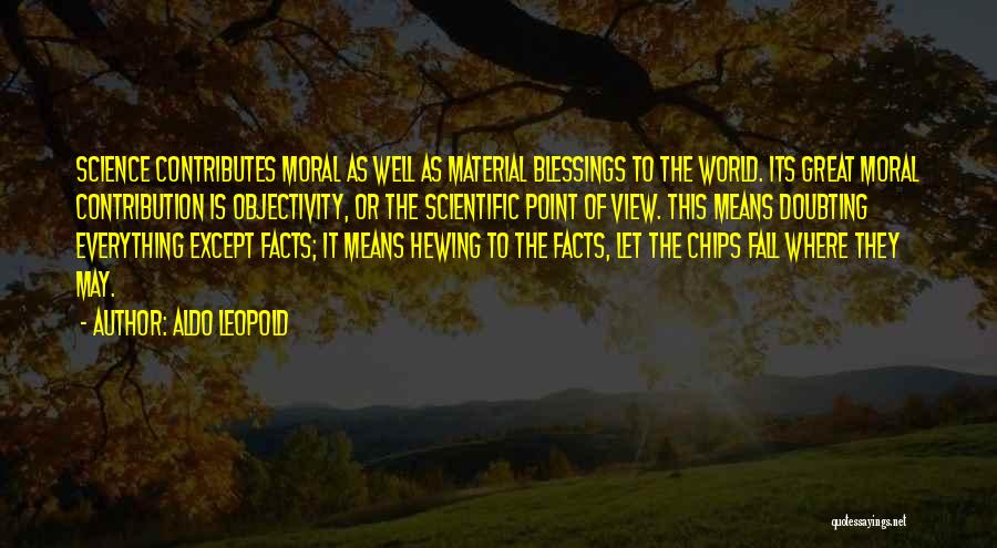 Aldo Leopold Quotes: Science Contributes Moral As Well As Material Blessings To The World. Its Great Moral Contribution Is Objectivity, Or The Scientific