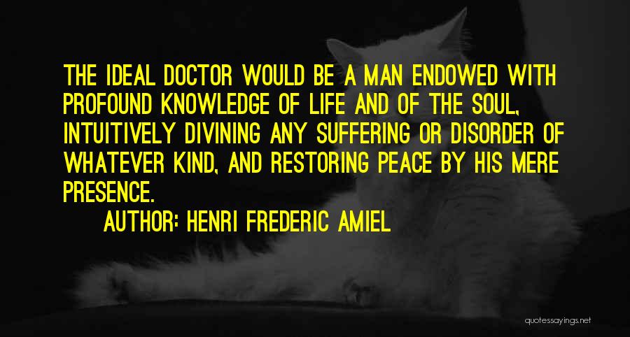 Henri Frederic Amiel Quotes: The Ideal Doctor Would Be A Man Endowed With Profound Knowledge Of Life And Of The Soul, Intuitively Divining Any