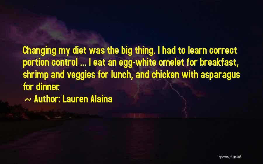 Lauren Alaina Quotes: Changing My Diet Was The Big Thing. I Had To Learn Correct Portion Control ... I Eat An Egg-white Omelet