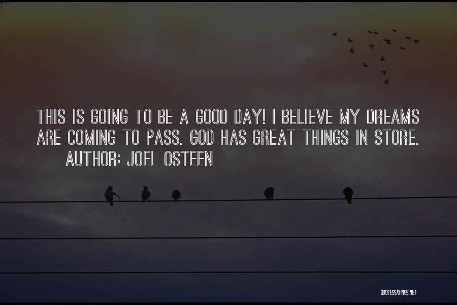 Joel Osteen Quotes: This Is Going To Be A Good Day! I Believe My Dreams Are Coming To Pass. God Has Great Things