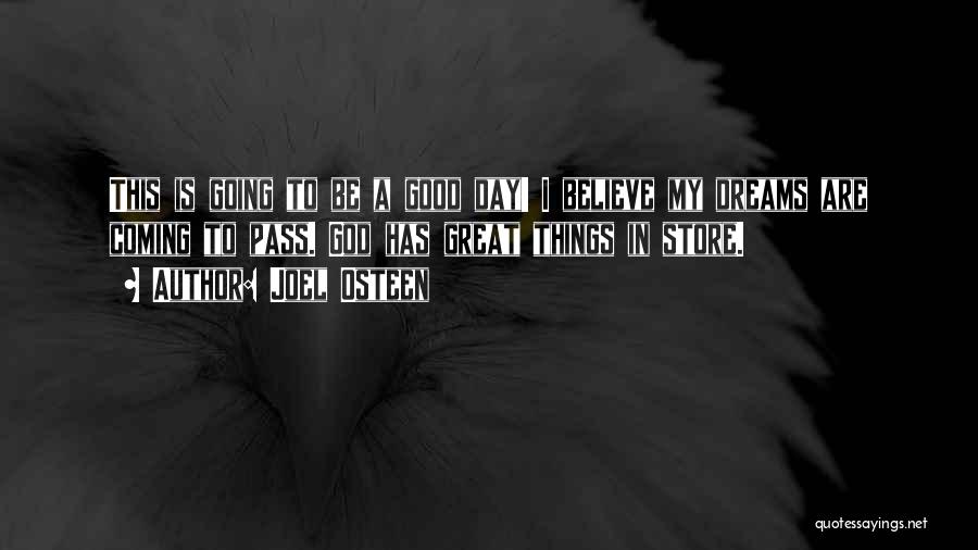 Joel Osteen Quotes: This Is Going To Be A Good Day! I Believe My Dreams Are Coming To Pass. God Has Great Things