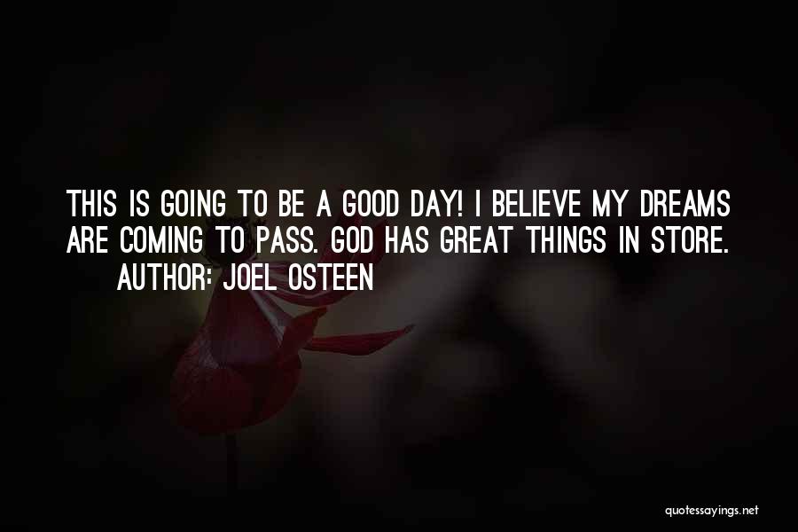 Joel Osteen Quotes: This Is Going To Be A Good Day! I Believe My Dreams Are Coming To Pass. God Has Great Things