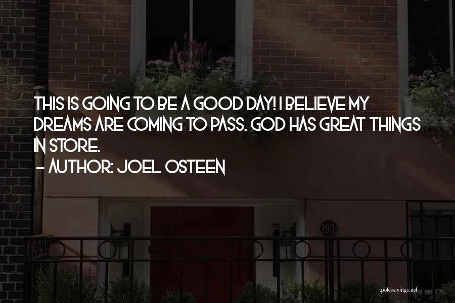 Joel Osteen Quotes: This Is Going To Be A Good Day! I Believe My Dreams Are Coming To Pass. God Has Great Things