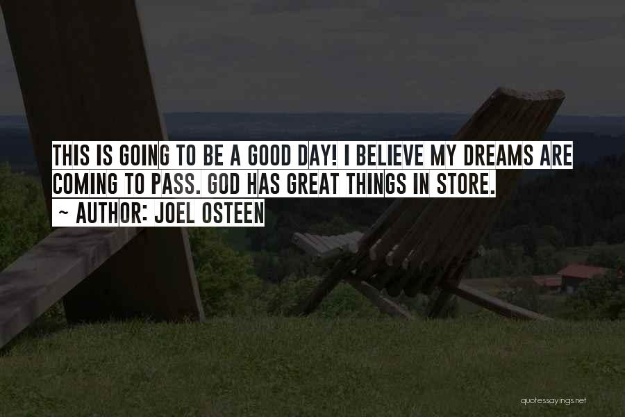 Joel Osteen Quotes: This Is Going To Be A Good Day! I Believe My Dreams Are Coming To Pass. God Has Great Things