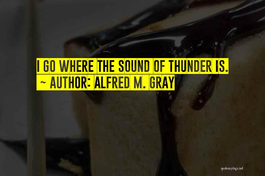 Alfred M. Gray Quotes: I Go Where The Sound Of Thunder Is.