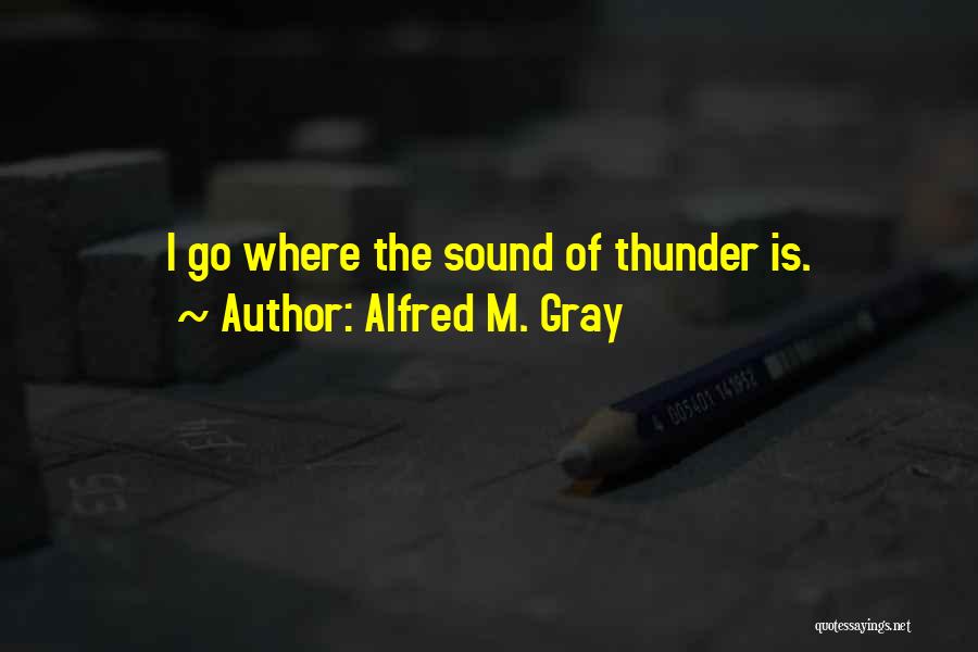 Alfred M. Gray Quotes: I Go Where The Sound Of Thunder Is.