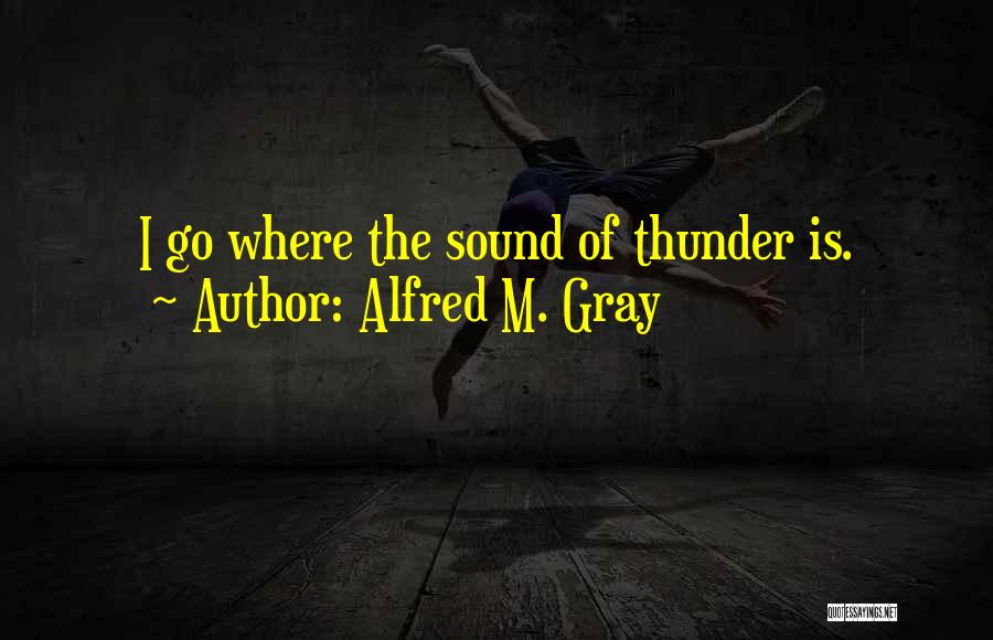 Alfred M. Gray Quotes: I Go Where The Sound Of Thunder Is.