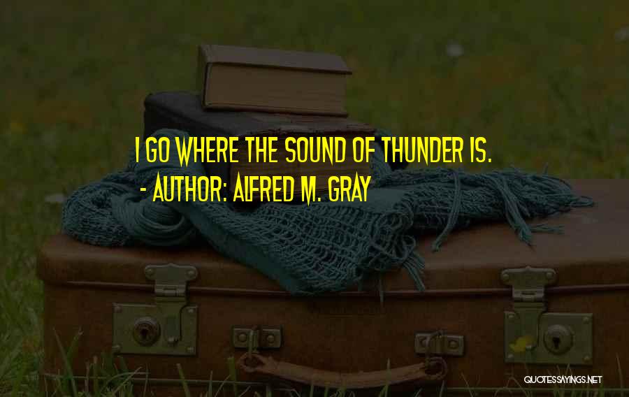 Alfred M. Gray Quotes: I Go Where The Sound Of Thunder Is.