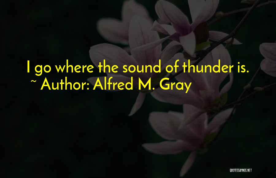 Alfred M. Gray Quotes: I Go Where The Sound Of Thunder Is.