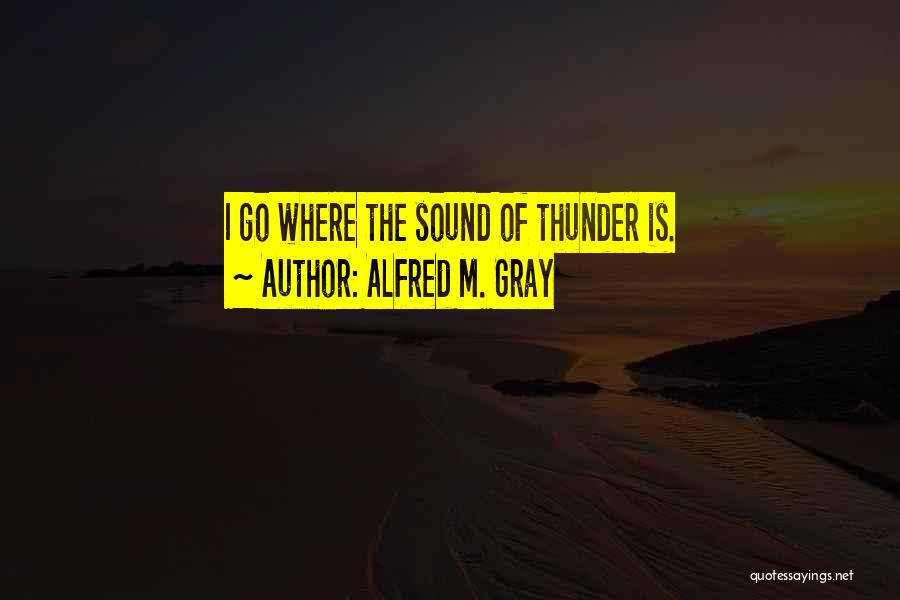 Alfred M. Gray Quotes: I Go Where The Sound Of Thunder Is.