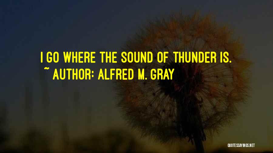 Alfred M. Gray Quotes: I Go Where The Sound Of Thunder Is.