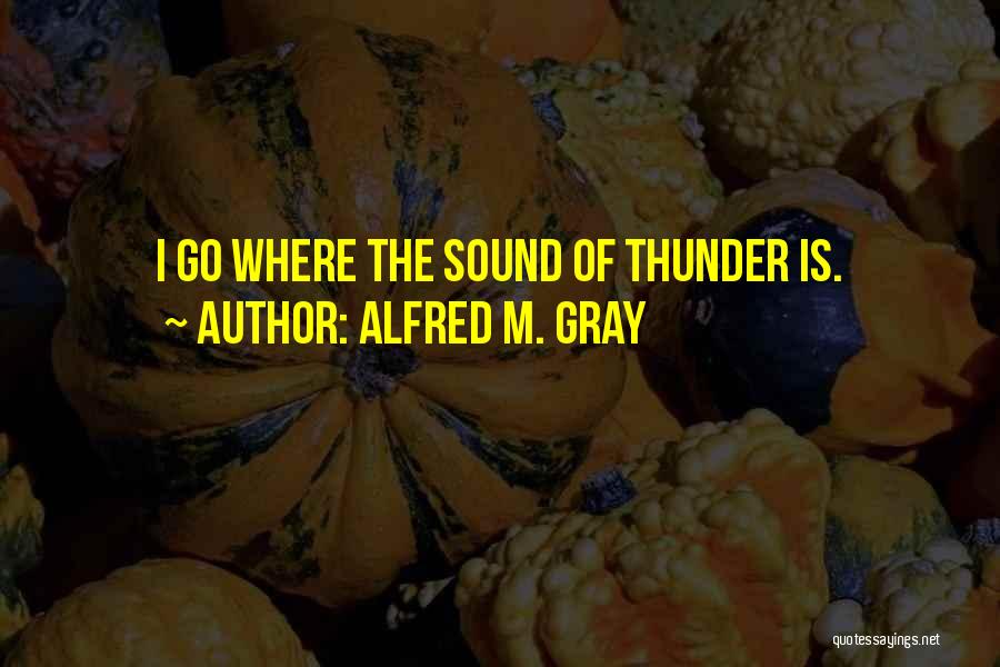 Alfred M. Gray Quotes: I Go Where The Sound Of Thunder Is.