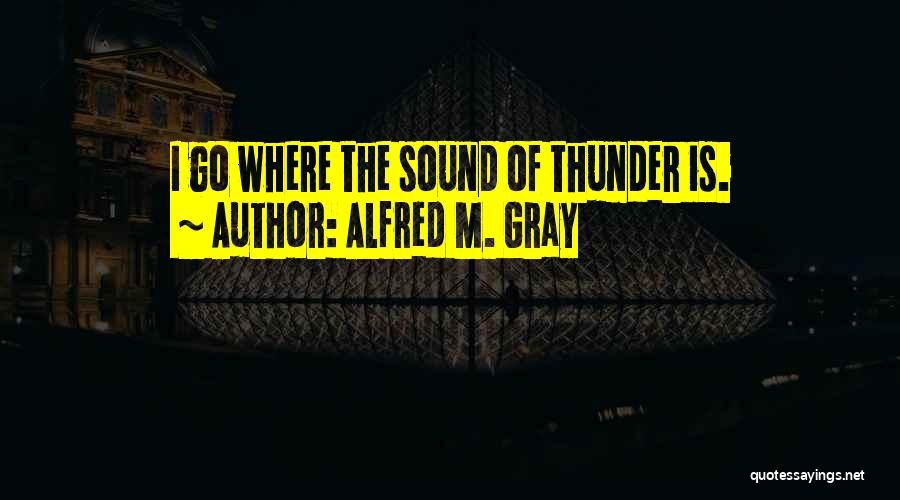 Alfred M. Gray Quotes: I Go Where The Sound Of Thunder Is.