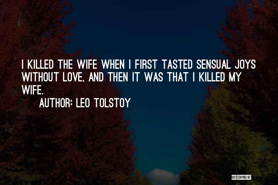 Leo Tolstoy Quotes: I Killed The Wife When I First Tasted Sensual Joys Without Love, And Then It Was That I Killed My