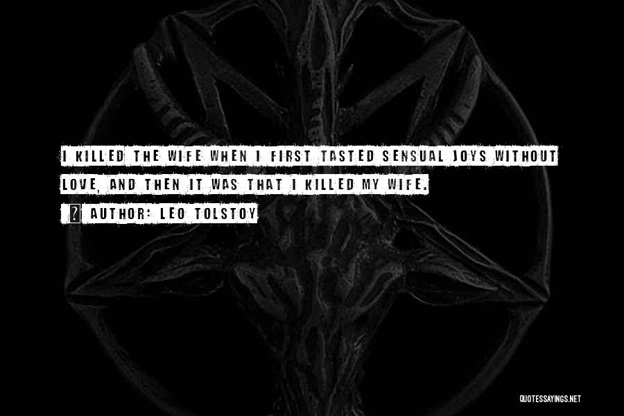 Leo Tolstoy Quotes: I Killed The Wife When I First Tasted Sensual Joys Without Love, And Then It Was That I Killed My
