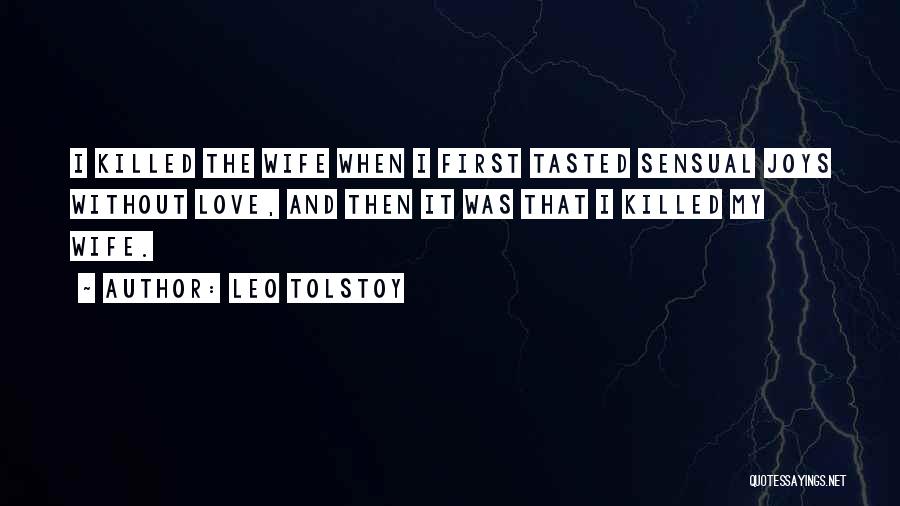 Leo Tolstoy Quotes: I Killed The Wife When I First Tasted Sensual Joys Without Love, And Then It Was That I Killed My