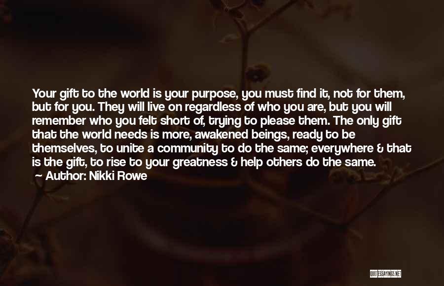 Nikki Rowe Quotes: Your Gift To The World Is Your Purpose, You Must Find It, Not For Them, But For You. They Will
