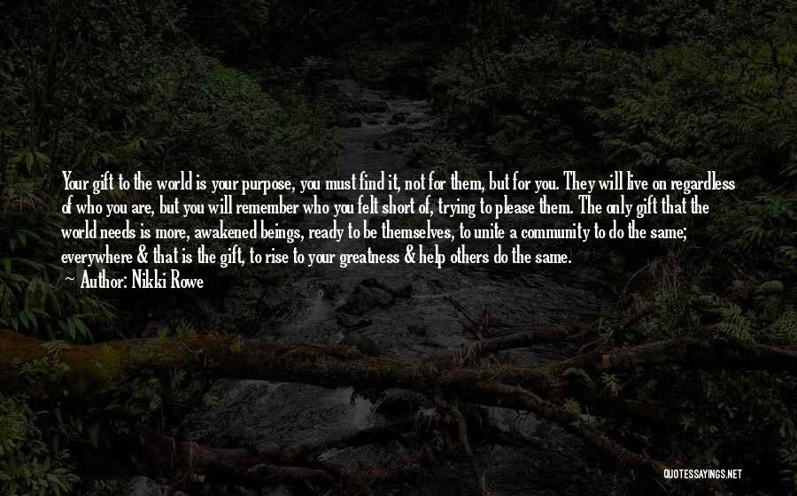 Nikki Rowe Quotes: Your Gift To The World Is Your Purpose, You Must Find It, Not For Them, But For You. They Will