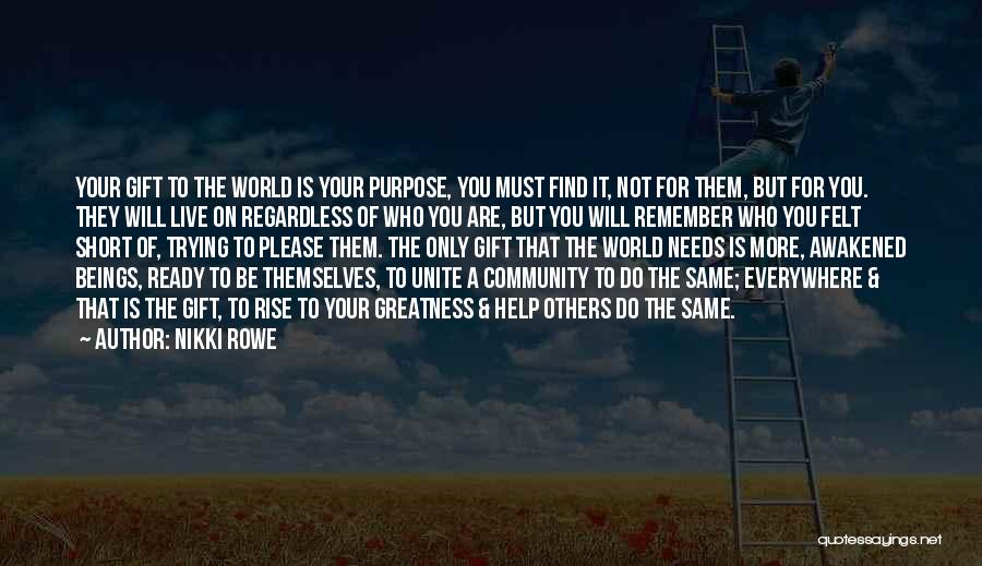 Nikki Rowe Quotes: Your Gift To The World Is Your Purpose, You Must Find It, Not For Them, But For You. They Will