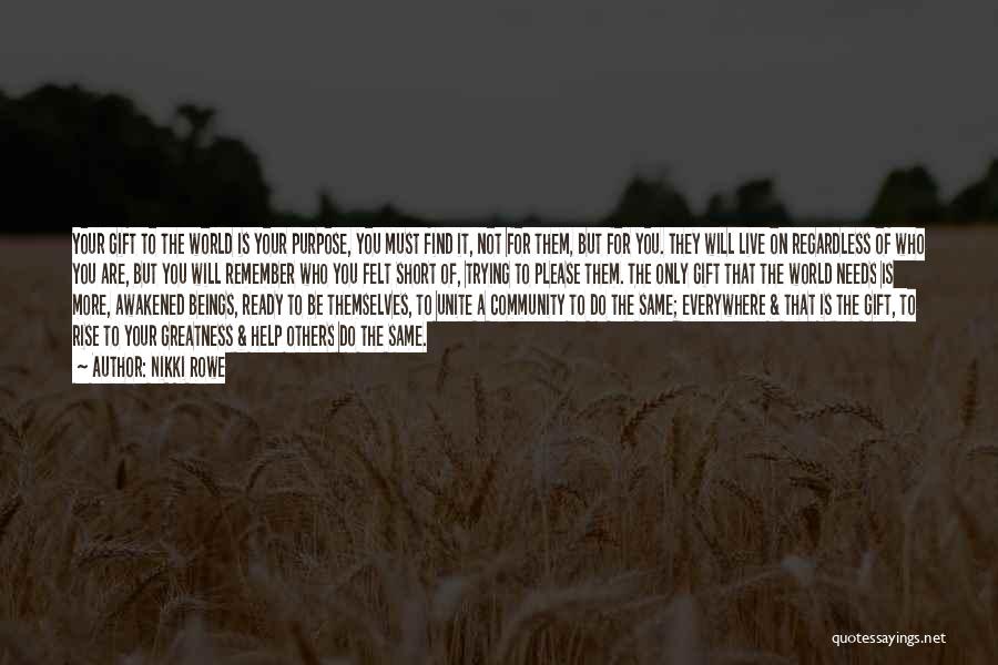 Nikki Rowe Quotes: Your Gift To The World Is Your Purpose, You Must Find It, Not For Them, But For You. They Will