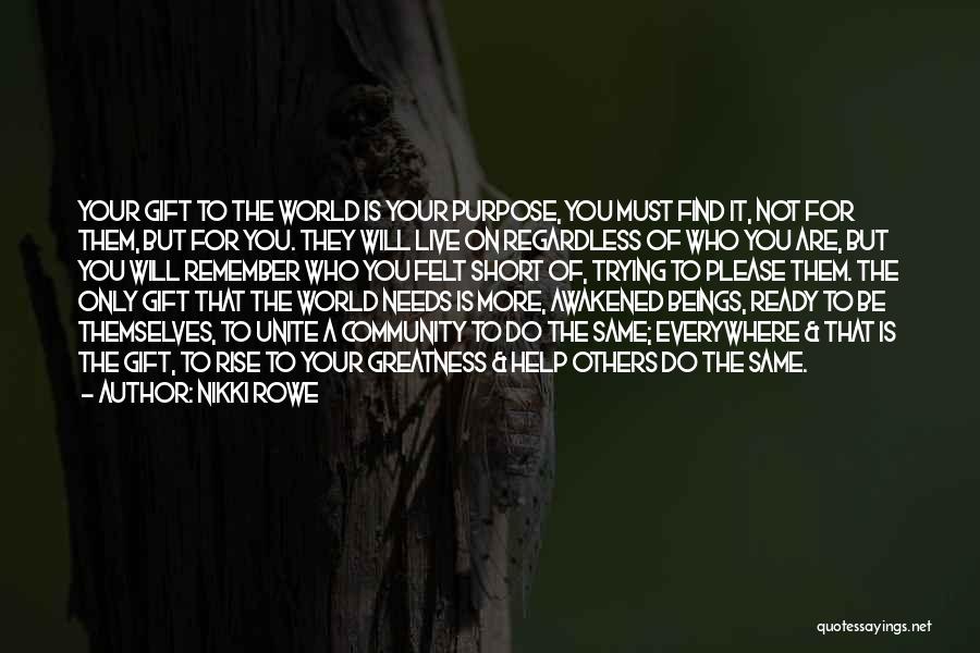 Nikki Rowe Quotes: Your Gift To The World Is Your Purpose, You Must Find It, Not For Them, But For You. They Will