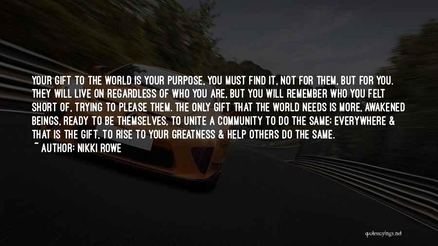 Nikki Rowe Quotes: Your Gift To The World Is Your Purpose, You Must Find It, Not For Them, But For You. They Will
