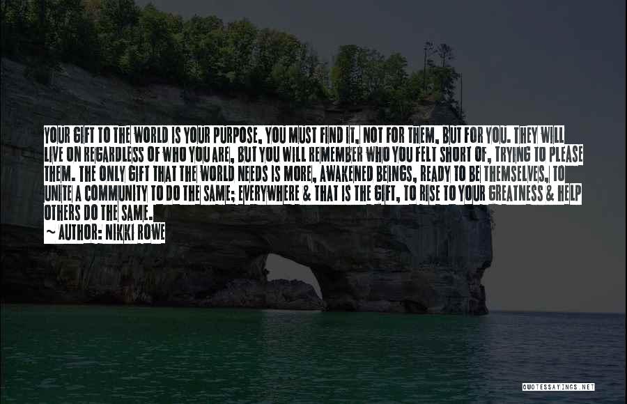 Nikki Rowe Quotes: Your Gift To The World Is Your Purpose, You Must Find It, Not For Them, But For You. They Will