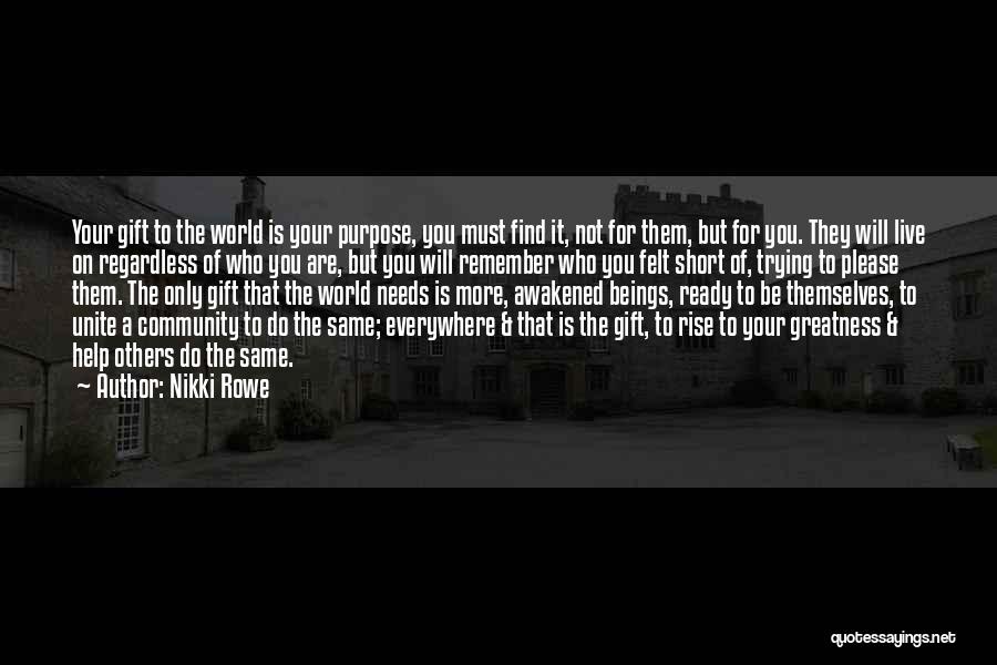 Nikki Rowe Quotes: Your Gift To The World Is Your Purpose, You Must Find It, Not For Them, But For You. They Will