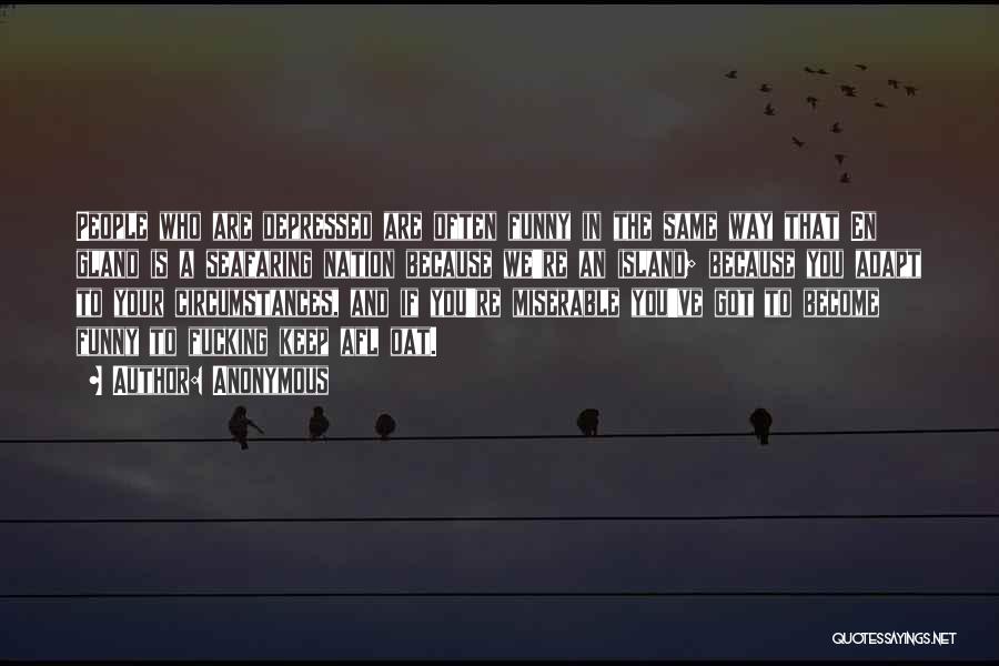 Anonymous Quotes: People Who Are Depressed Are Often Funny In The Same Way That En Gland Is A Seafaring Nation Because We're