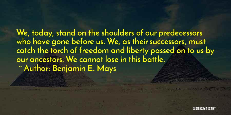 Benjamin E. Mays Quotes: We, Today, Stand On The Shoulders Of Our Predecessors Who Have Gone Before Us. We, As Their Successors, Must Catch