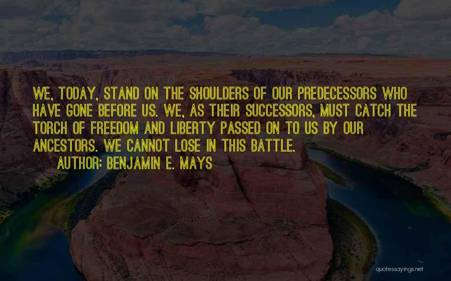 Benjamin E. Mays Quotes: We, Today, Stand On The Shoulders Of Our Predecessors Who Have Gone Before Us. We, As Their Successors, Must Catch