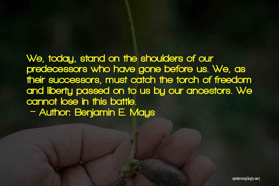 Benjamin E. Mays Quotes: We, Today, Stand On The Shoulders Of Our Predecessors Who Have Gone Before Us. We, As Their Successors, Must Catch