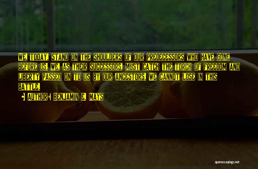 Benjamin E. Mays Quotes: We, Today, Stand On The Shoulders Of Our Predecessors Who Have Gone Before Us. We, As Their Successors, Must Catch