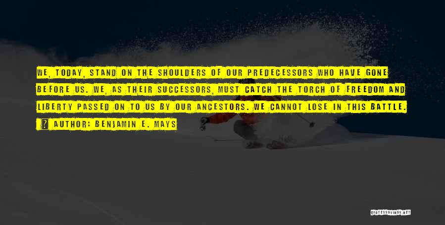 Benjamin E. Mays Quotes: We, Today, Stand On The Shoulders Of Our Predecessors Who Have Gone Before Us. We, As Their Successors, Must Catch