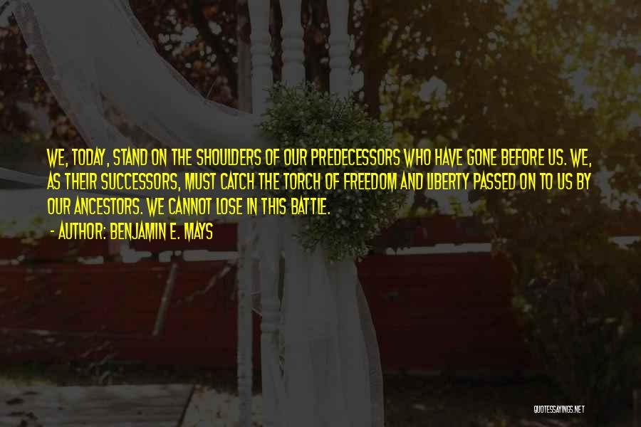 Benjamin E. Mays Quotes: We, Today, Stand On The Shoulders Of Our Predecessors Who Have Gone Before Us. We, As Their Successors, Must Catch