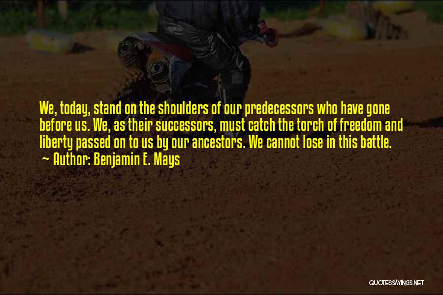 Benjamin E. Mays Quotes: We, Today, Stand On The Shoulders Of Our Predecessors Who Have Gone Before Us. We, As Their Successors, Must Catch