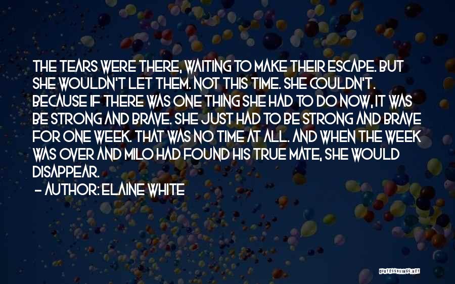 Elaine White Quotes: The Tears Were There, Waiting To Make Their Escape. But She Wouldn't Let Them. Not This Time. She Couldn't. Because