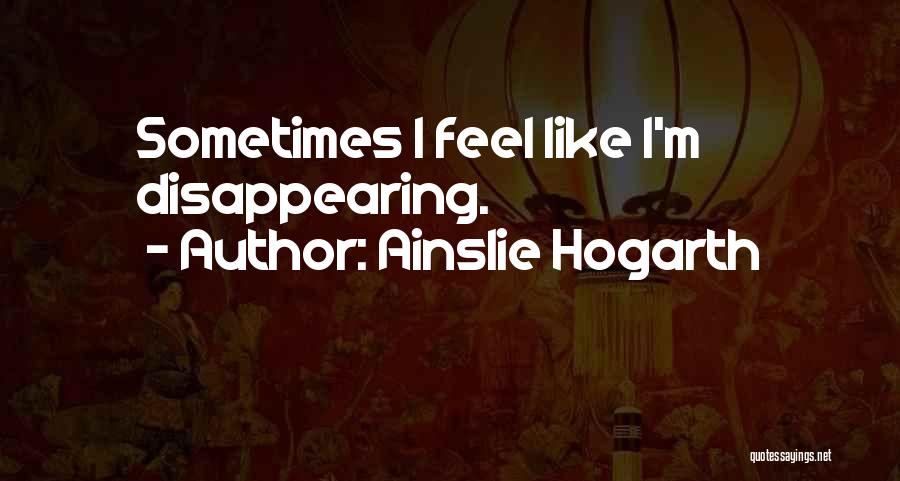 Ainslie Hogarth Quotes: Sometimes I Feel Like I'm Disappearing.