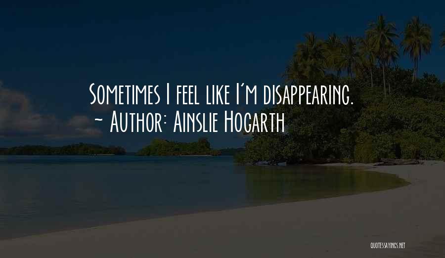 Ainslie Hogarth Quotes: Sometimes I Feel Like I'm Disappearing.