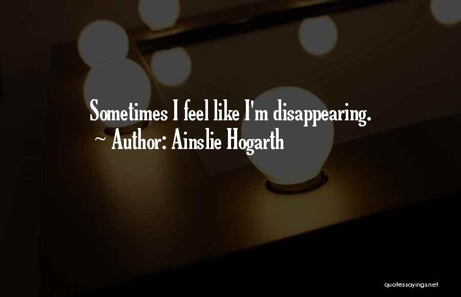 Ainslie Hogarth Quotes: Sometimes I Feel Like I'm Disappearing.